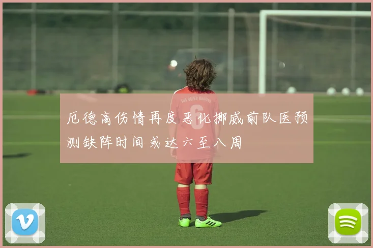 厄德高伤情再度恶化挪威前队医预测缺阵时间或达六至八周