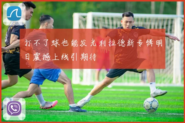 打不了球也能发光利拉德新专辑明日震撼上线引期待