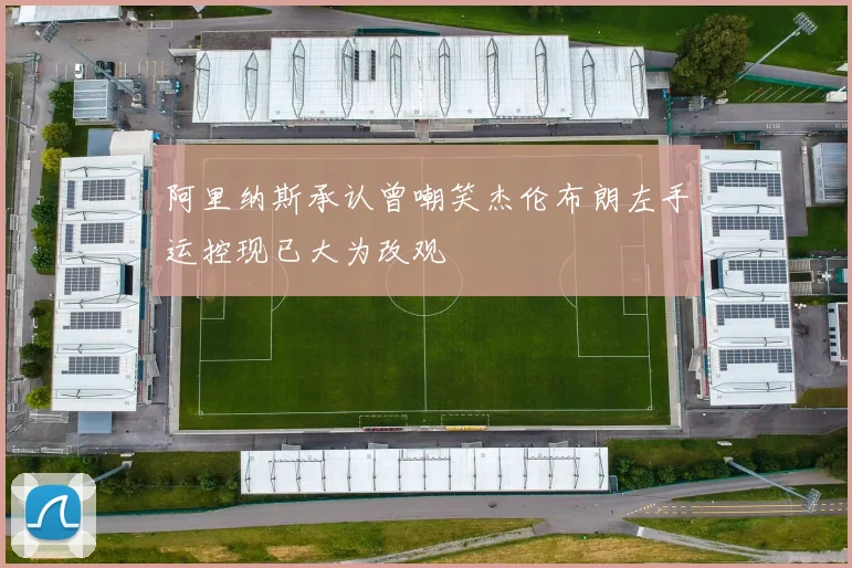 阿里纳斯承认曾嘲笑杰伦布朗左手运控现已大为改观