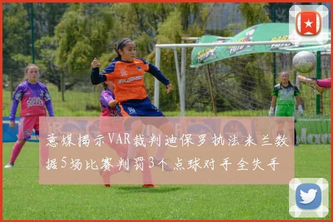 意媒揭示VAR裁判迪保罗执法米兰数据5场比赛判罚3个点球对手全失手