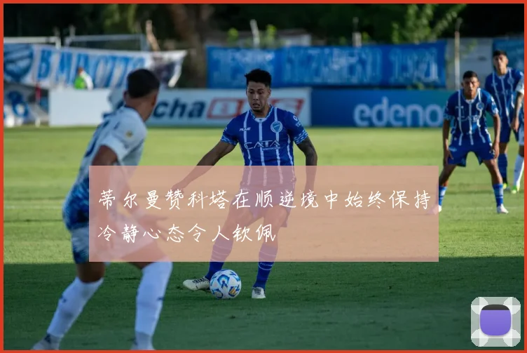 蒂尔曼赞科塔在顺逆境中始终保持冷静心态令人钦佩