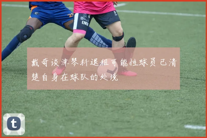 戴奇谈津琴科退租可能性球员已清楚自身在球队的处境