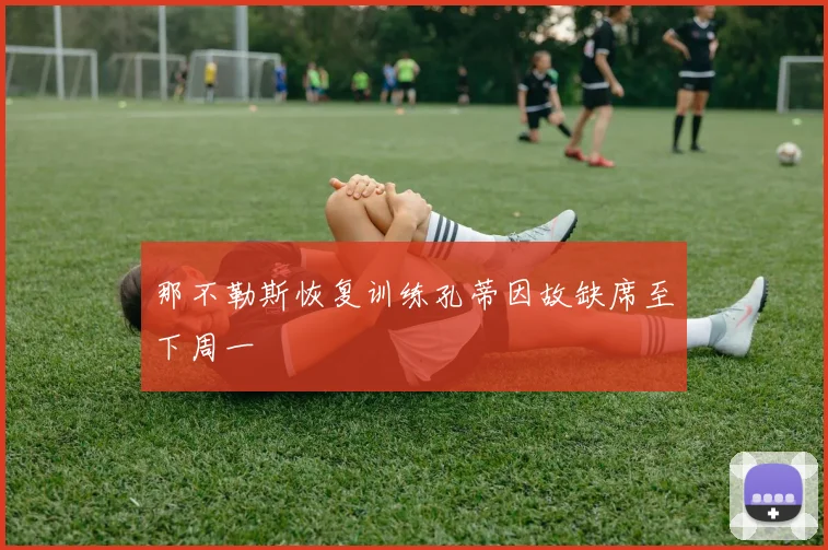 那不勒斯恢复训练孔蒂因故缺席至下周一