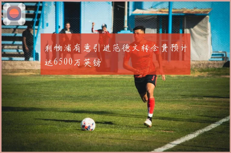 利物浦有意引进范德文转会费预计达6500万英镑