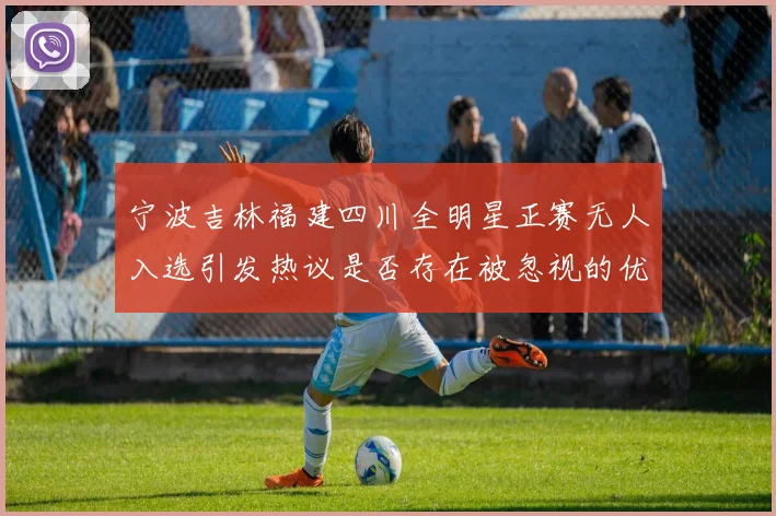 宁波吉林福建四川全明星正赛无人入选引发热议是否存在被忽视的优秀球员