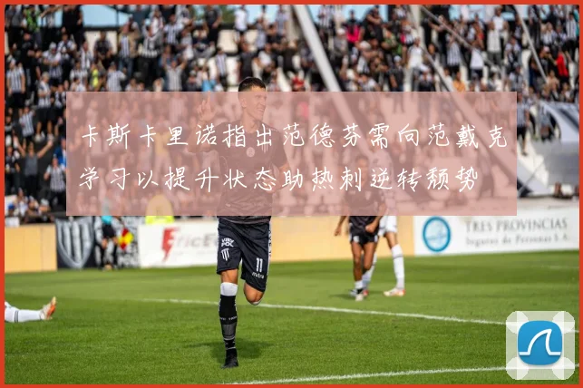 卡斯卡里诺指出范德芬需向范戴克学习以提升状态助热刺逆转颓势
