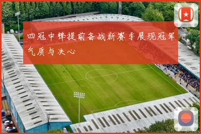 四冠中锋提前备战新赛季展现冠军气质与决心