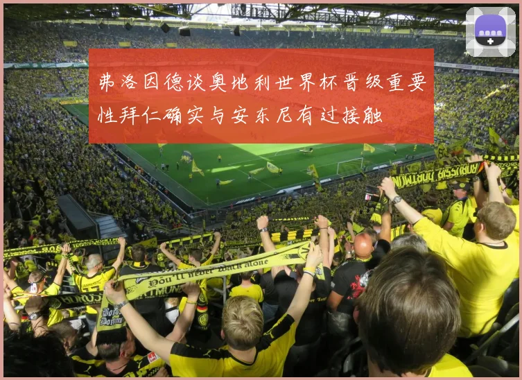 弗洛因德谈奥地利世界杯晋级重要性拜仁确实与安东尼有过接触