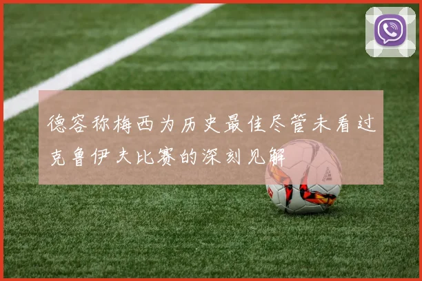 德容称梅西为历史最佳尽管未看过克鲁伊夫比赛的深刻见解