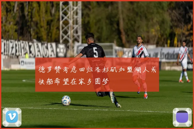 德罗赞考虑回归洛杉矶加盟湖人或快船希望在家乡圆梦