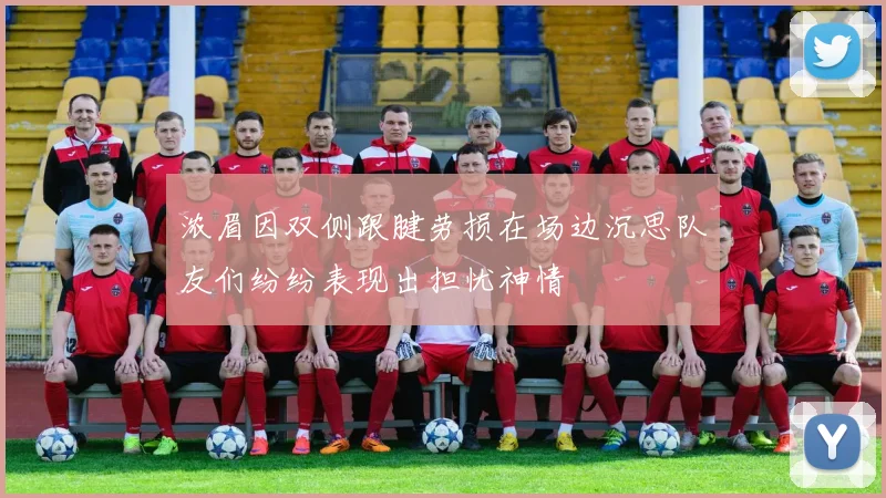 浓眉因双侧跟腱劳损在场边沉思队友们纷纷表现出担忧神情