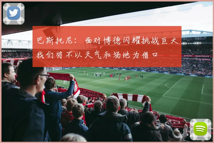 巴斯托尼：面对博德闪耀挑战巨大我们将不以天气和场地为借口