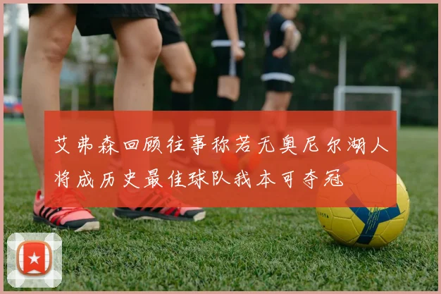 艾弗森回顾往事称若无奥尼尔湖人将成历史最佳球队我本可夺冠