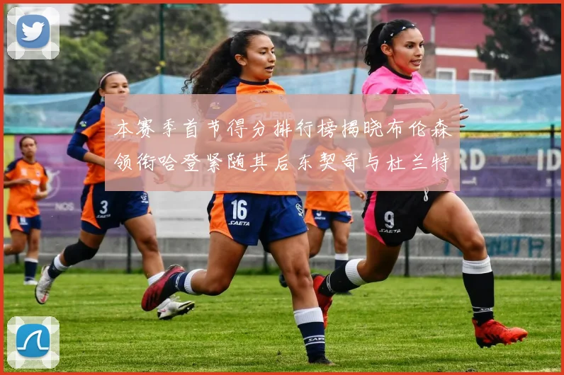 本赛季首节得分排行榜揭晓布伦森领衔哈登紧随其后东契奇与杜兰特表现不俗