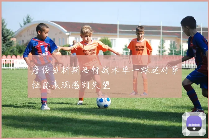 詹俊分析斯洛特战术单一球迷对萨拉赫表现感到失望