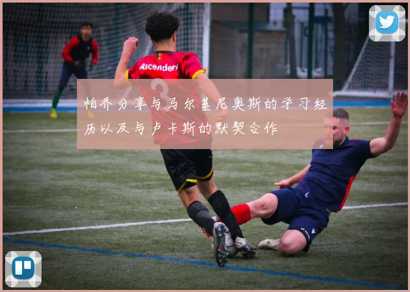 帕乔分享与马尔基尼奥斯的学习经历以及与卢卡斯的默契合作