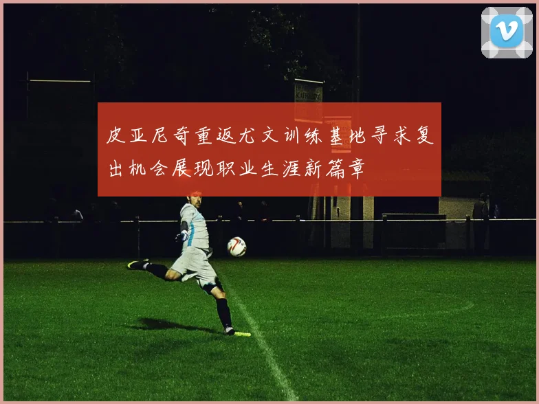 皮亚尼奇重返尤文训练基地寻求复出机会展现职业生涯新篇章