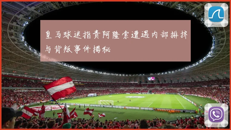 皇马球迷指责阿隆索遭遇内部排挤与背叛事件揭秘