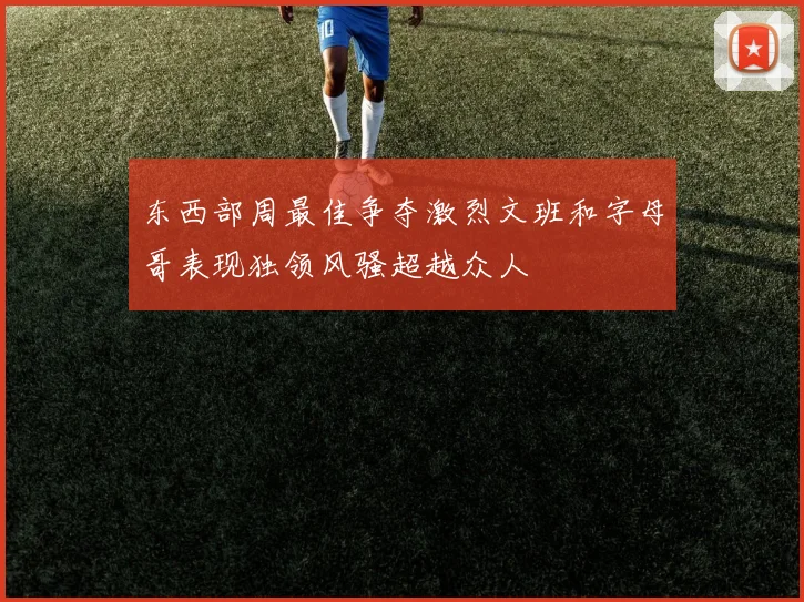 东西部周最佳争夺激烈文班和字母哥表现独领风骚超越众人