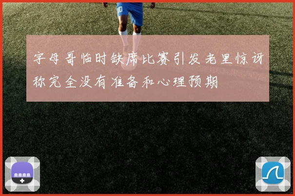 字母哥临时缺席比赛引发老里惊讶称完全没有准备和心理预期