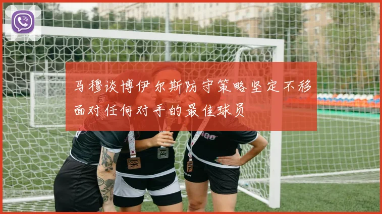 马穆谈博伊尔斯防守策略坚定不移面对任何对手的最佳球员