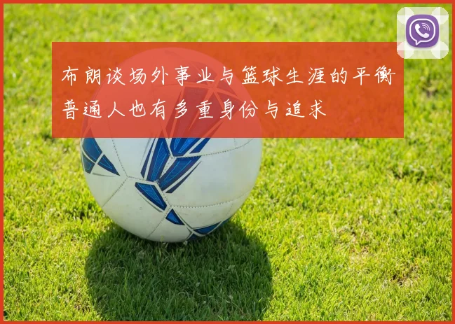 布朗谈场外事业与篮球生涯的平衡普通人也有多重身份与追求