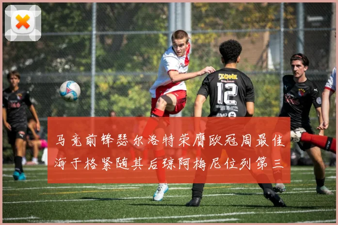 马竞前锋瑟尔洛特荣膺欧冠周最佳海于格紧随其后琼阿梅尼位列第三