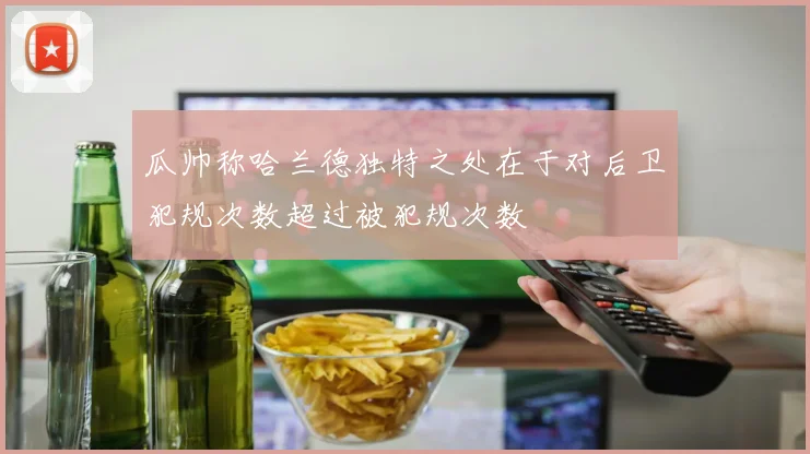 瓜帅称哈兰德独特之处在于对后卫犯规次数超过被犯规次数