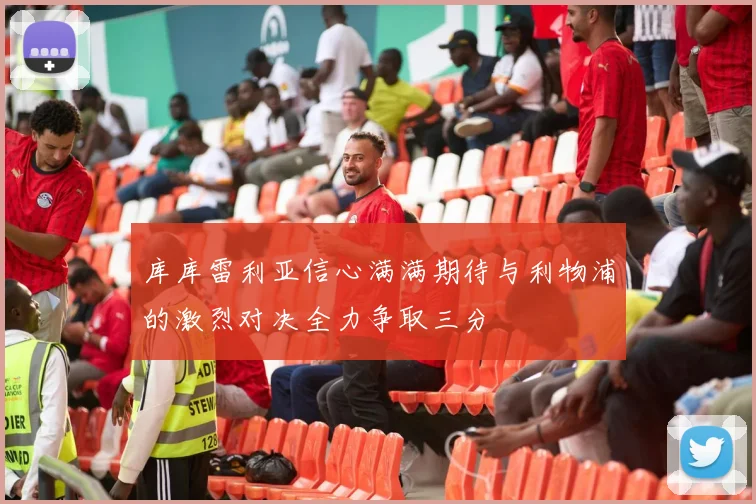 库库雷利亚信心满满期待与利物浦的激烈对决全力争取三分