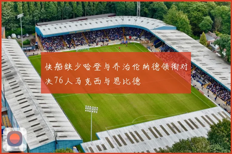 快船缺少哈登与乔治伦纳德领衔对决76人马克西与恩比德