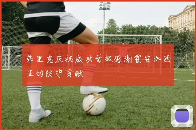 弗里克庆祝成功晋级感谢霍安加西亚的防守贡献