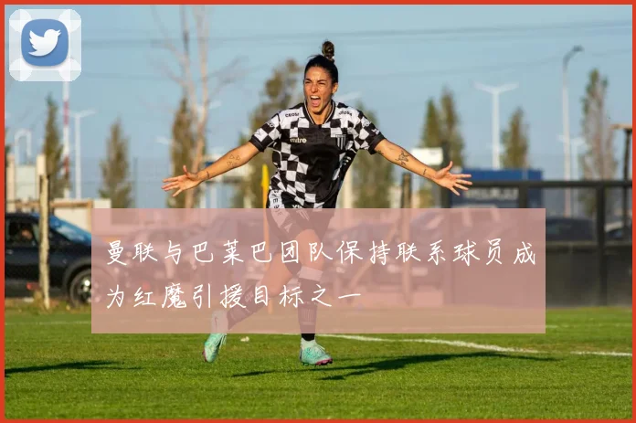 曼联与巴莱巴团队保持联系球员成为红魔引援目标之一