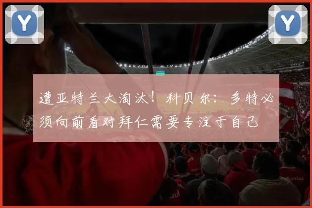 遭亚特兰大淘汰！科贝尔：多特必须向前看对拜仁需要专注于自己