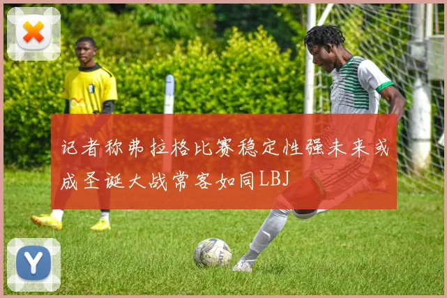 记者称弗拉格比赛稳定性强未来或成圣诞大战常客如同LBJ