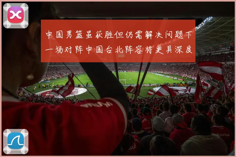 中国男篮虽获胜但仍需解决问题下一场对阵中国台北阵容将更具深度
