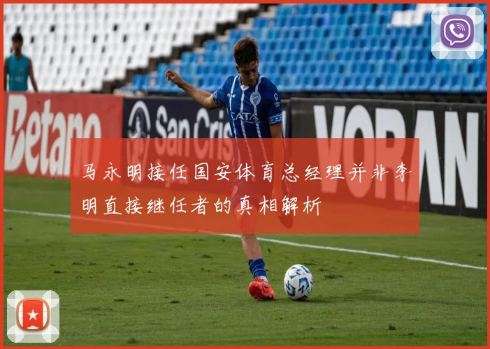 马永明接任国安体育总经理并非李明直接继任者的真相解析