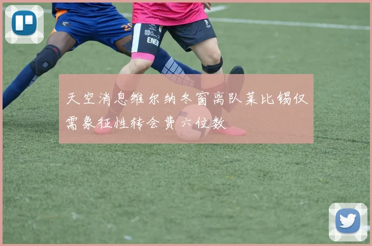 天空消息维尔纳冬窗离队莱比锡仅需象征性转会费六位数