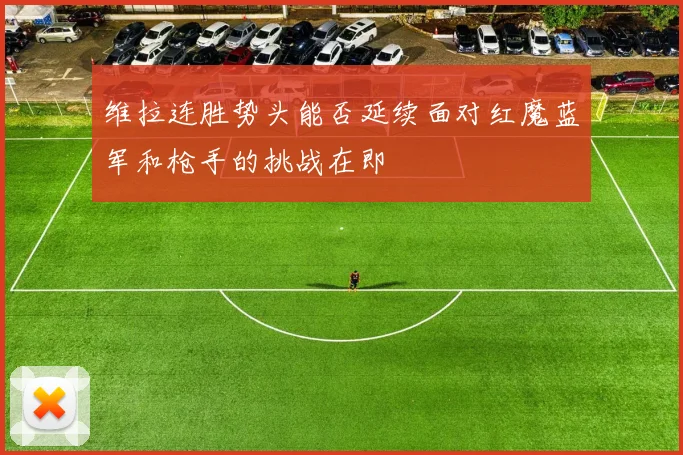 维拉连胜势头能否延续面对红魔蓝军和枪手的挑战在即