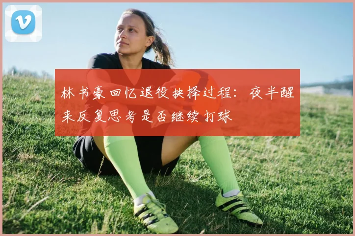 林书豪回忆退役抉择过程：夜半醒来反复思考是否继续打球