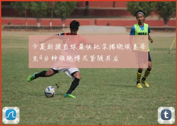 今夏新援首球最快纪录揭晓埃基蒂克4分钟领跑博尼紧随其后