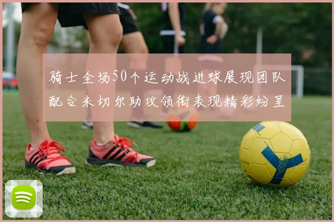 骑士全场50个运动战进球展现团队配合米切尔助攻领衔表现精彩纷呈